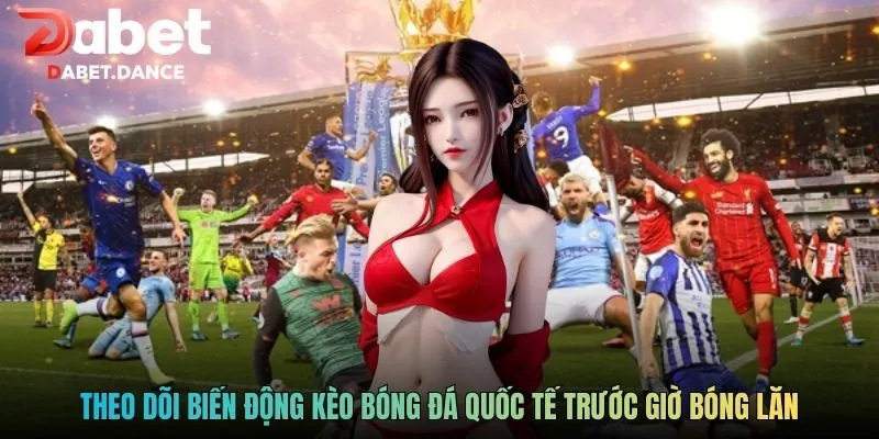 Theo dõi biến động kèo bóng đá quốc tế trước giờ bóng lăn